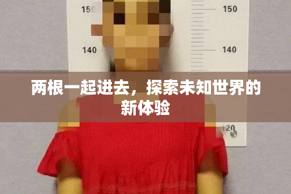 两根一起进去，探索未知世界的新体验
