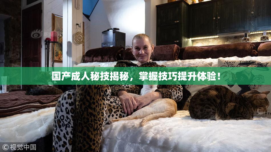 国产成人秘技揭秘，掌握技巧提升体验！