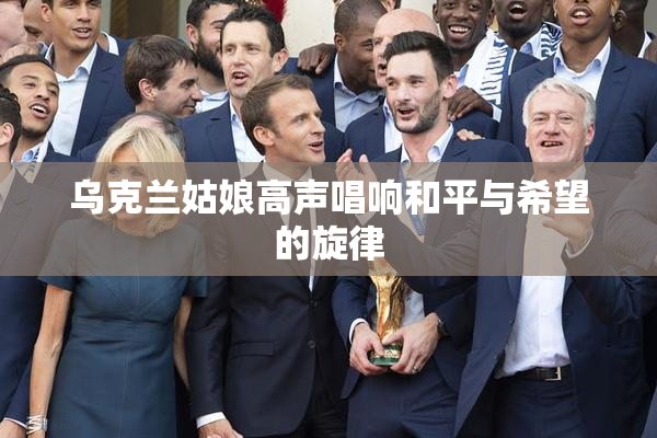 乌克兰姑娘高声唱响和平与希望的旋律