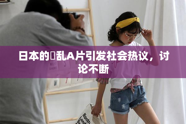 日本的婬乱A片引发社会热议，讨论不断