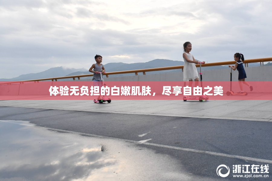 体验无负担的白嫩肌肤，尽享自由之美