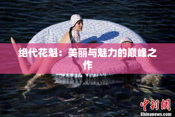 绝代花魁：美丽与魅力的巅峰之作