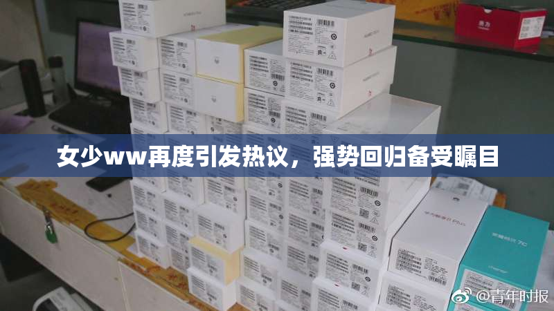 女少ww再度引发热议，强势回归备受瞩目