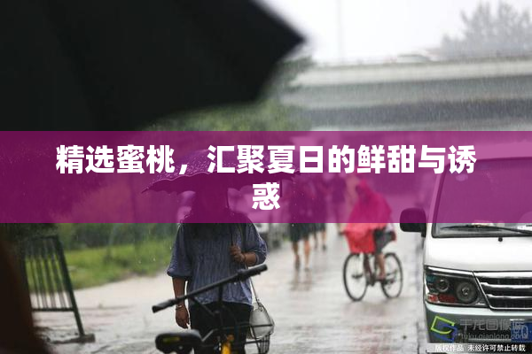 精选蜜桃，汇聚夏日的鲜甜与诱惑
