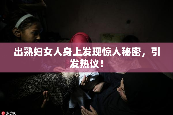 出熟妇女人身上发现惊人秘密，引发热议！