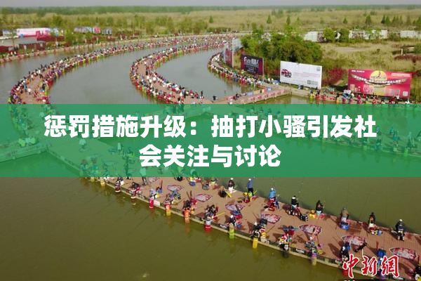 惩罚措施升级：抽打小骚引发社会关注与讨论