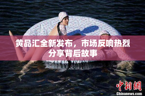 黄品汇全新发布，市场反响热烈分享背后故事