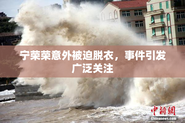 宁荣荣意外被迫脱衣，事件引发广泛关注