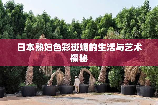 日本熟妇色彩斑斓的生活与艺术探秘