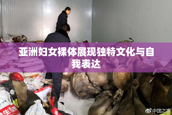 亚洲妇女裸体展现独特文化与自我表达