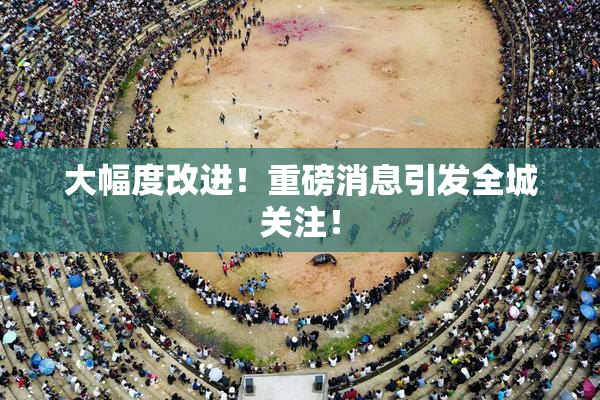 大幅度改进！重磅消息引发全城关注！