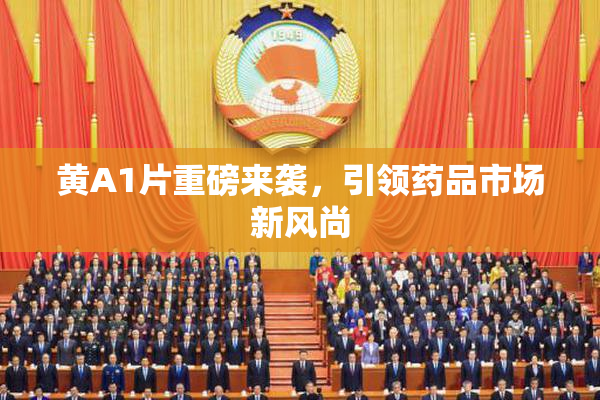 黄A1片重磅来袭，引领药品市场新风尚