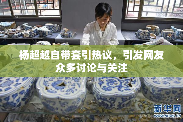 杨超越自带套引热议，引发网友众多讨论与关注