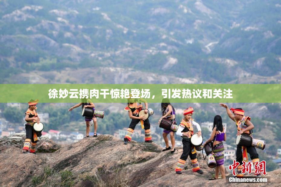 徐妙云携肉干惊艳登场，引发热议和关注