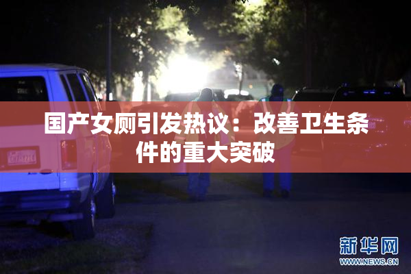国产女厕引发热议：改善卫生条件的重大突破