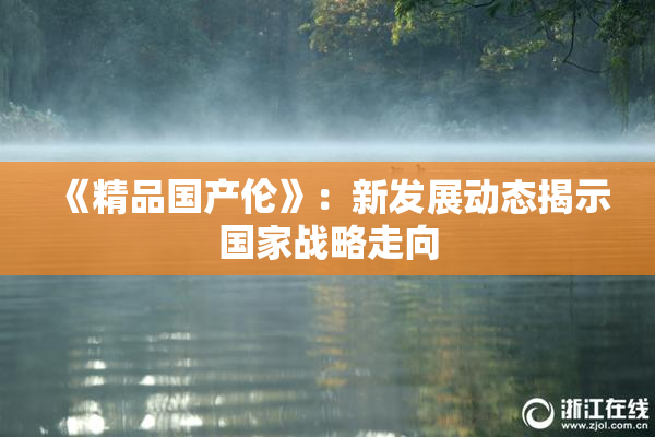 《精品国产伦》：新发展动态揭示国家战略走向