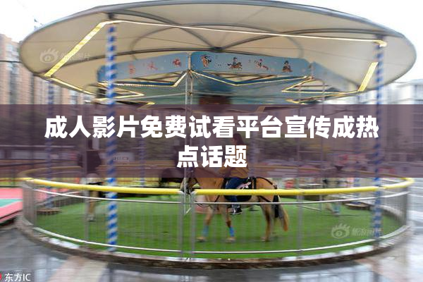 成人影片免费试看平台宣传成热点话题