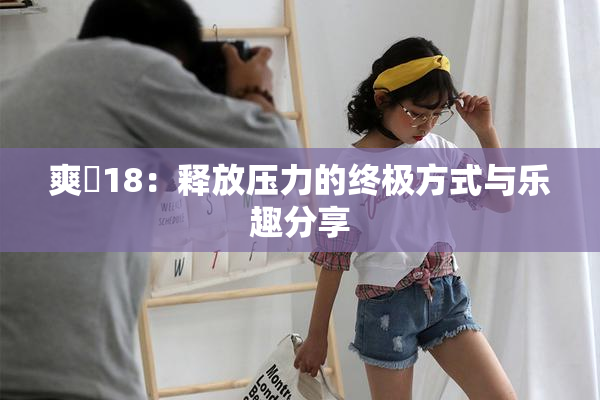 爽擼18：释放压力的终极方式与乐趣分享