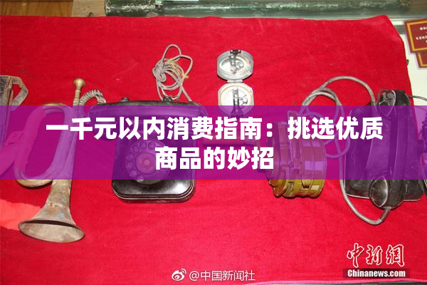 一千元以内消费指南：挑选优质商品的妙招