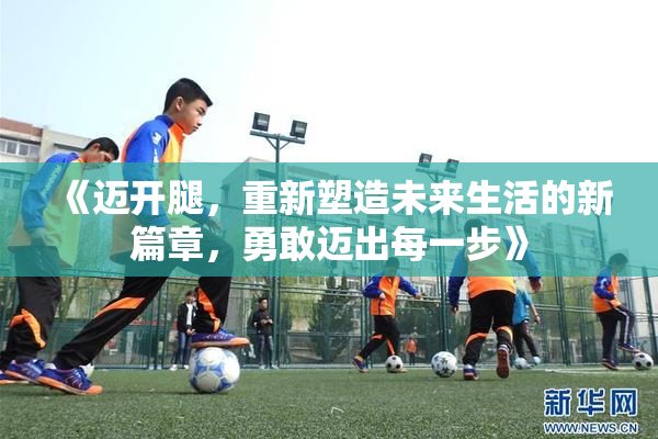 《迈开腿，重新塑造未来生活的新篇章，勇敢迈出每一步》