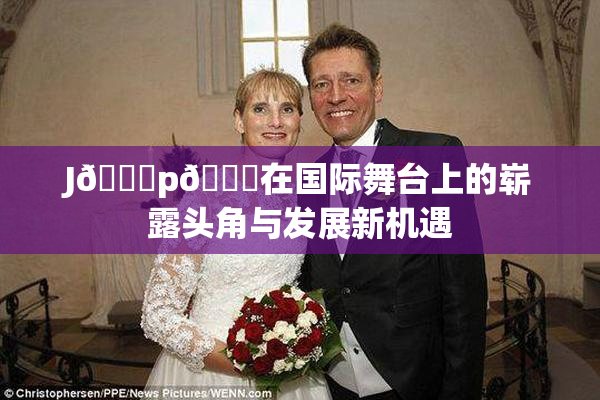 J🈚p🈚在国际舞台上的崭露头角与发展新机遇