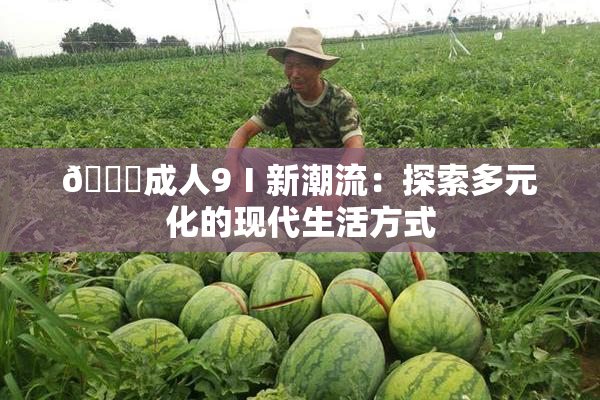 🔞成人9Ⅰ新潮流：探索多元化的现代生活方式