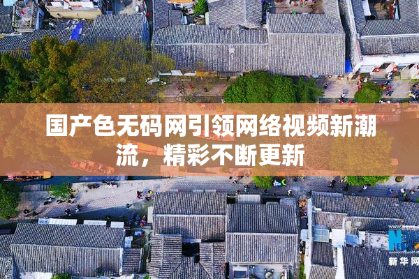 国产色无码网引领网络视频新潮流，精彩不断更新