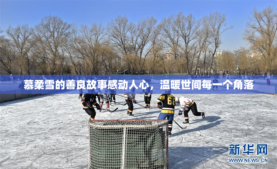 慕柔雪的善良故事感动人心，温暖世间每一个角落