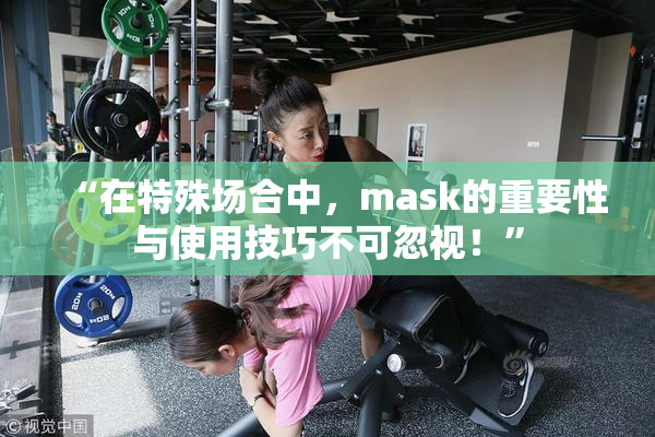 “在特殊场合中，mask的重要性与使用技巧不可忽视！”