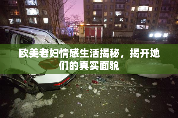 欧美老妇情感生活揭秘，揭开她们的真实面貌