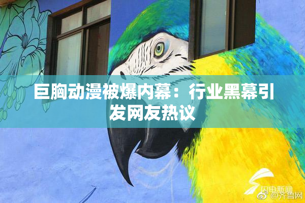 巨胸动漫被爆内幕：行业黑幕引发网友热议