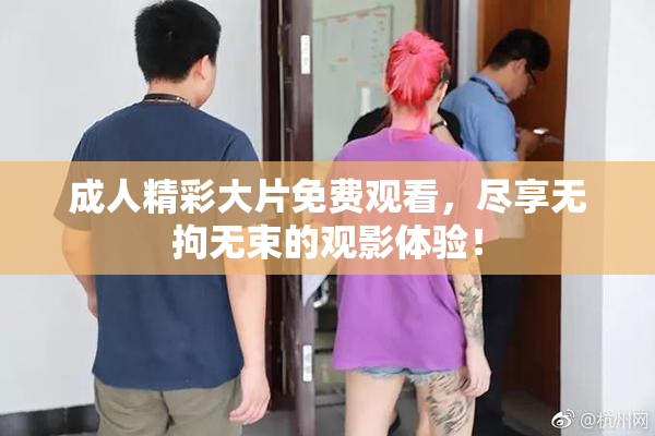 成人精彩大片免费观看，尽享无拘无束的观影体验！