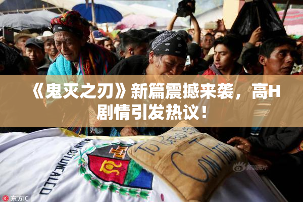《鬼灭之刃》新篇震撼来袭，高H剧情引发热议！