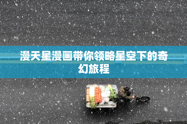 漫天星漫画带你领略星空下的奇幻旅程