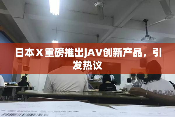 日本Ⅹ重磅推出jA∨创新产品，引发热议