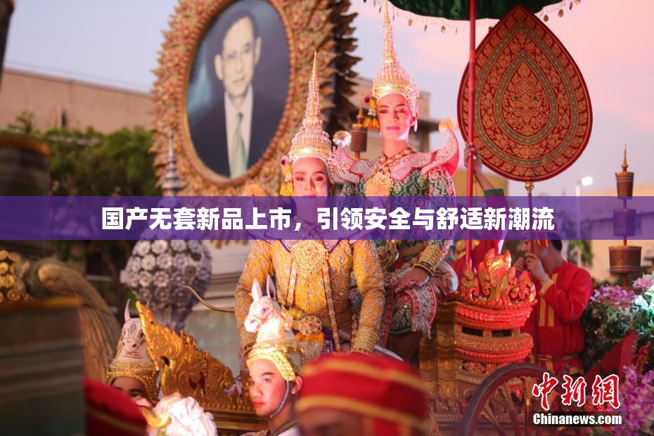国产无套新品上市，引领安全与舒适新潮流