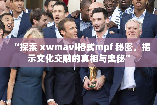 “探索 xwmavi格式mpf 秘密，揭示文化交融的真相与奥秘”