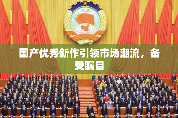 国产优秀新作引领市场潮流，备受瞩目