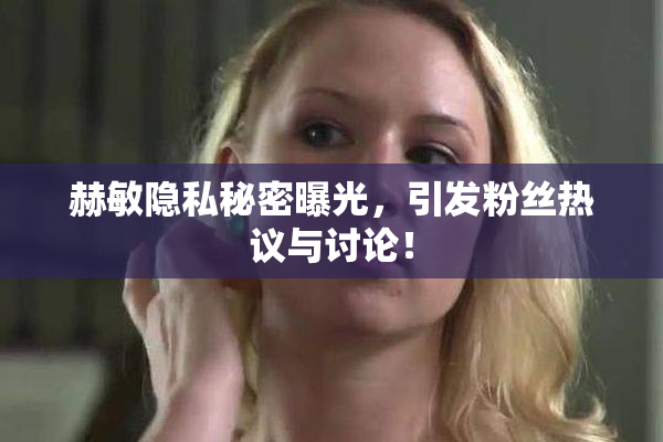 赫敏隐私秘密曝光，引发粉丝热议与讨论！