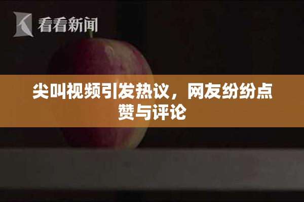 尖叫视频引发热议，网友纷纷点赞与评论