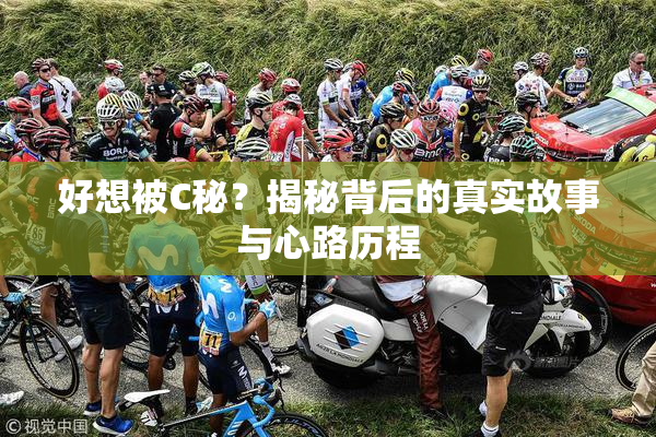 好想被C秘？揭秘背后的真实故事与心路历程