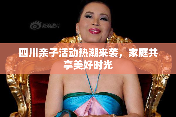 四川亲子活动热潮来袭，家庭共享美好时光