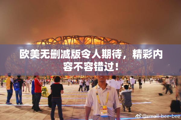 欧美无删减版令人期待，精彩内容不容错过！