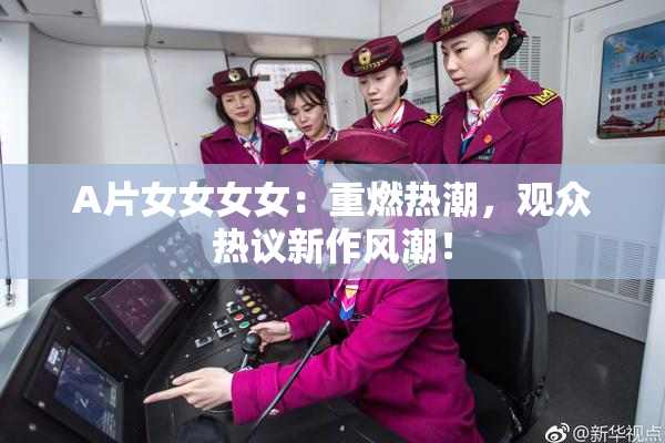 A片女女女女：重燃热潮，观众热议新作风潮！