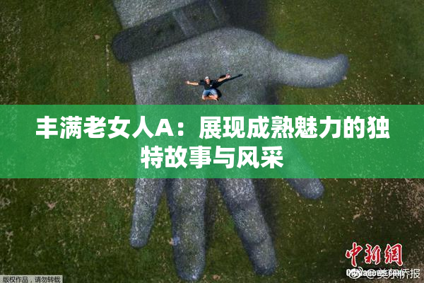 丰满老女人A：展现成熟魅力的独特故事与风采