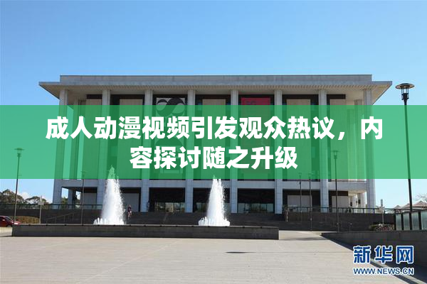 成人动漫视频引发观众热议，内容探讨随之升级