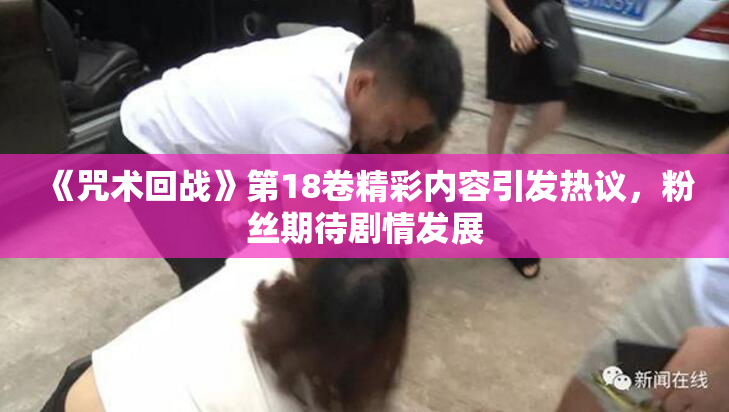 《咒术回战》第18卷精彩内容引发热议，粉丝期待剧情发展