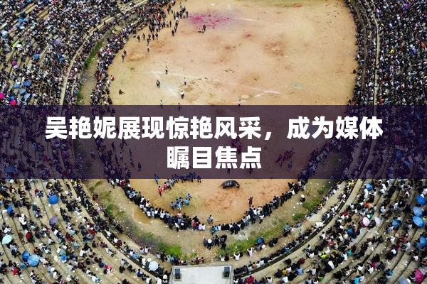 吴艳妮展现惊艳风采，成为媒体瞩目焦点