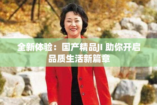 全新体验：国产精品JI 助你开启品质生活新篇章