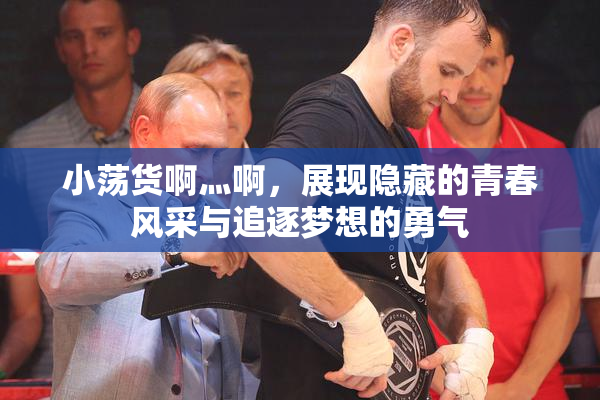 小荡货啊灬啊，展现隐藏的青春风采与追逐梦想的勇气